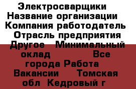 Электросварщики › Название организации ­ Компания-работодатель › Отрасль предприятия ­ Другое › Минимальный оклад ­ 25 000 - Все города Работа » Вакансии   . Томская обл.,Кедровый г.